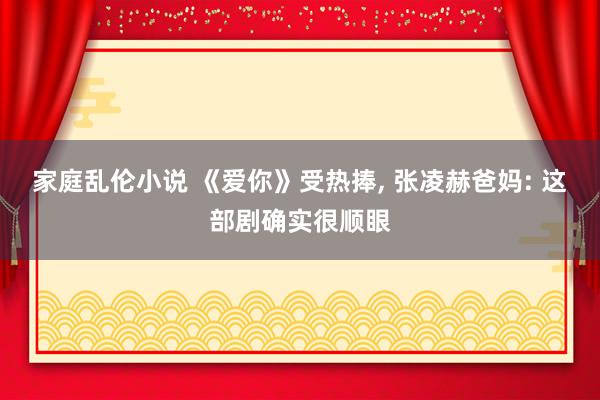 家庭乱伦小说 《爱你》受热捧, 张凌赫爸妈: 这部剧确实很顺眼