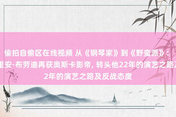 偸拍自偷区在线视频 从《钢琴家》到《野蛮派》: 51岁阿德里安·布劳迪再获奥斯卡影帝, 转头他22年的演艺之路及反战态度