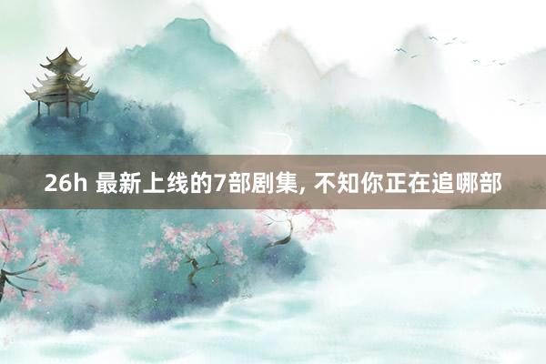 26h 最新上线的7部剧集, 不知你正在追哪部