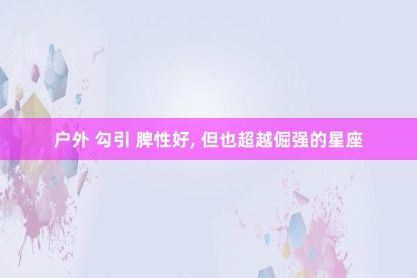 户外 勾引 脾性好, 但也超越倔强的星座