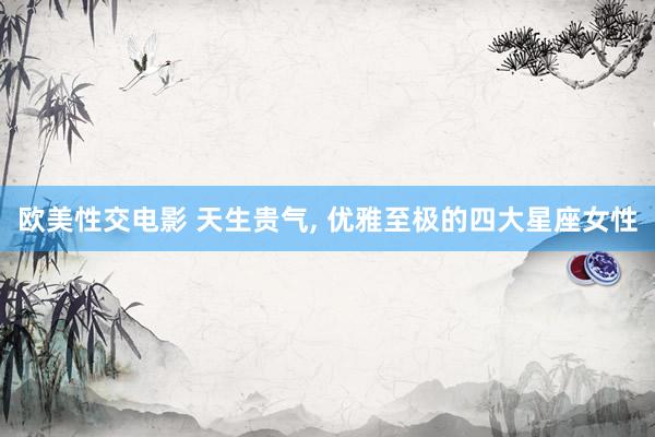 欧美性交电影 天生贵气, 优雅至极的四大星座女性