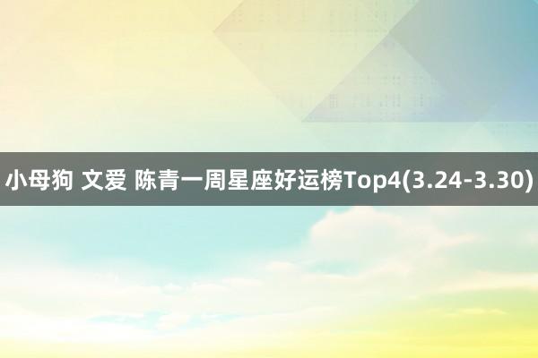 小母狗 文爱 陈青一周星座好运榜Top4(3.24-3.30)