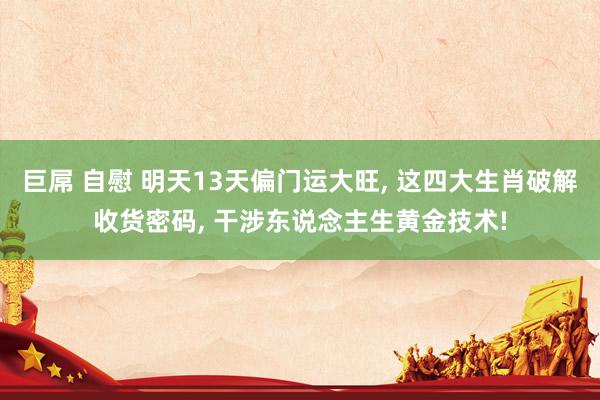 巨屌 自慰 明天13天偏门运大旺, 这四大生肖破解收货密码, 干涉东说念主生黄金技术!