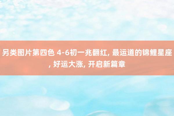 另类图片第四色 4-6初一兆翻红, 最运道的锦鲤星座, 好运大涨, 开启新篇章