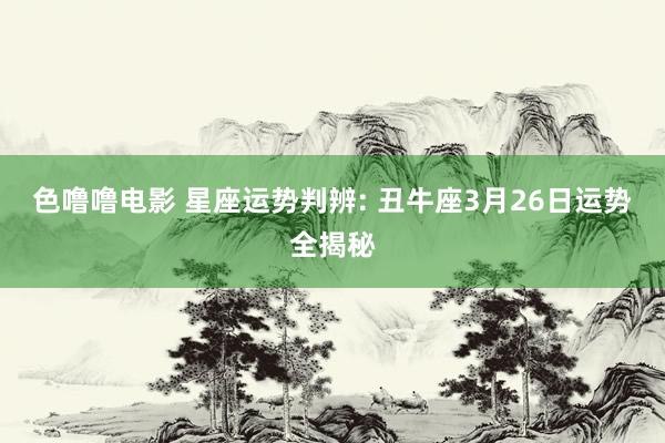 色噜噜电影 星座运势判辨: 丑牛座3月26日运势全揭秘