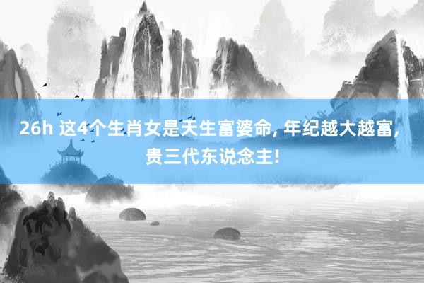 26h 这4个生肖女是天生富婆命, 年纪越大越富, 贵三代东说念主!
