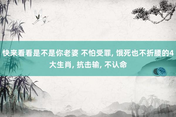 快来看看是不是你老婆 不怕受罪, 饿死也不折腰的4大生肖, 抗击输, 不认命