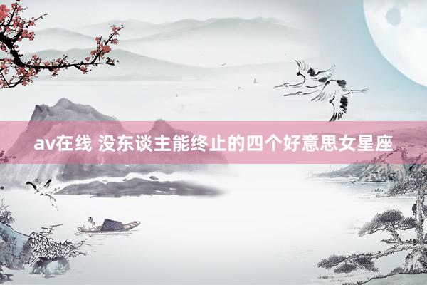 av在线 没东谈主能终止的四个好意思女星座
