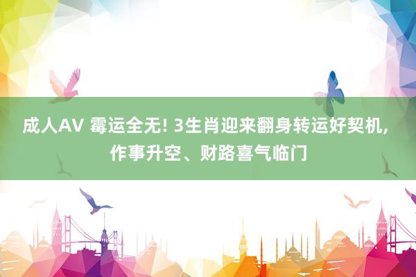 成人AV 霉运全无! 3生肖迎来翻身转运好契机, 作事升空、财路喜气临门