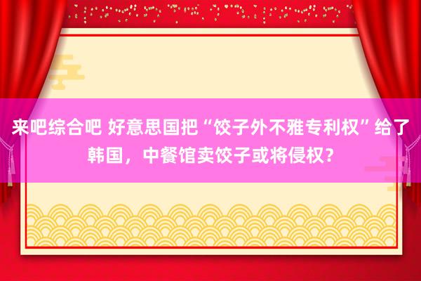 来吧综合吧 好意思国把“饺子外不雅专利权”给了韩国，中餐馆卖饺子或将侵权？