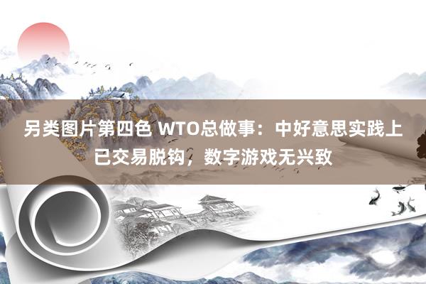 另类图片第四色 WTO总做事：中好意思实践上已交易脱钩，数字游戏无兴致