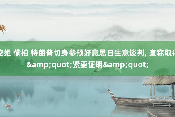 空姐 偷拍 特朗普切身参预好意思日生意谈判, 宣称取得&quot;紧要证明&quot;