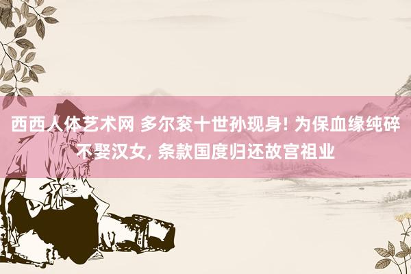 西西人体艺术网 多尔衮十世孙现身! 为保血缘纯碎不娶汉女, 条款国度归还故宫祖业