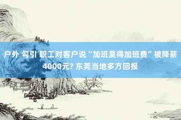 户外 勾引 职工对客户说“加班莫得加班费”被降薪4000元? 东莞当地多方回报