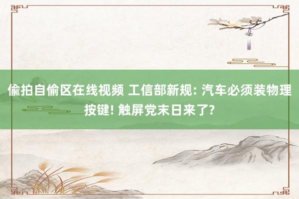 偸拍自偷区在线视频 工信部新规: 汽车必须装物理按键! 触屏党末日来了?