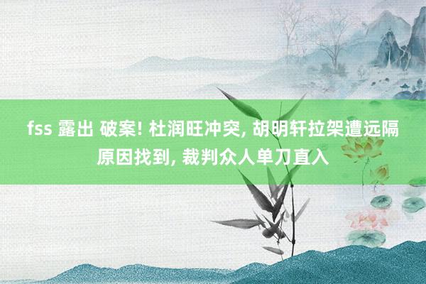 fss 露出 破案! 杜润旺冲突, 胡明轩拉架遭远隔原因找到, 裁判众人单刀直入