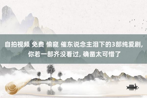 自拍视频 免费 偷窥 催东说念主泪下的3部纯爱剧, 你若一部齐没看过, 确凿太可惜了