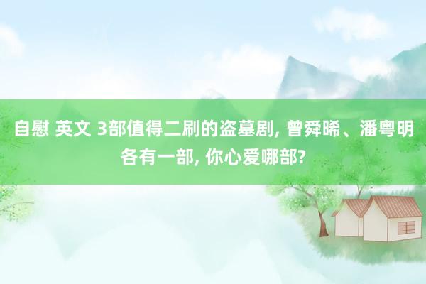 自慰 英文 3部值得二刷的盗墓剧, 曾舜晞、潘粤明各有一部, 你心爱哪部?