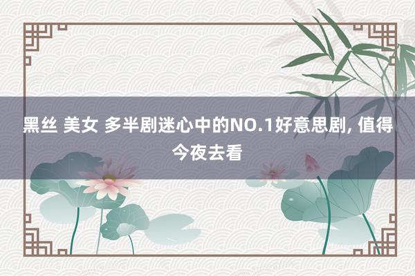 黑丝 美女 多半剧迷心中的NO.1好意思剧, 值得今夜去看