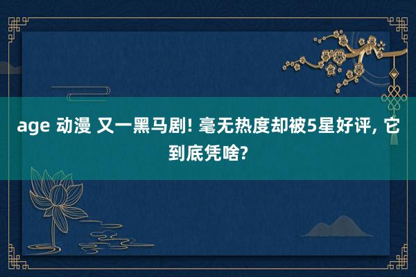 age 动漫 又一黑马剧! 毫无热度却被5星好评, 它到底凭啥?