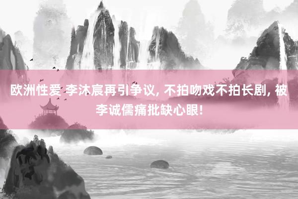 欧洲性爱 李沐宸再引争议, 不拍吻戏不拍长剧, 被李诚儒痛批缺心眼!