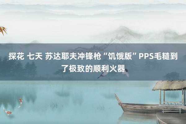 探花 七天 苏达耶夫冲锋枪“饥饿版”PPS毛糙到了极致的顺利火器