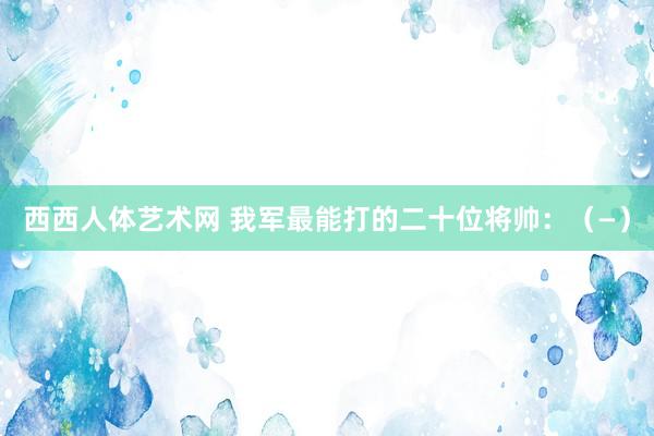 西西人体艺术网 我军最能打的二十位将帅：（—）