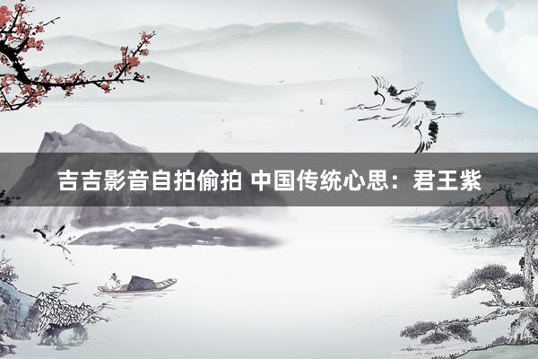 吉吉影音自拍偷拍 中国传统心思：君王紫