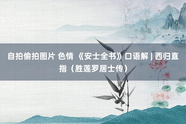 自拍偷拍图片 色情 《安士全书》口语解 | 西归直指（胜莲罗居士传）