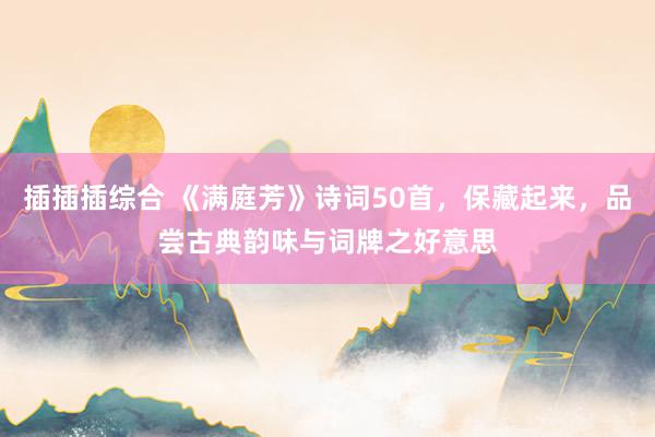 插插插综合 《满庭芳》诗词50首，保藏起来，品尝古典韵味与词牌之好意思