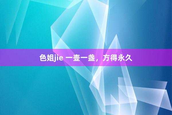 色姐jie 一壶一盏，方得永久