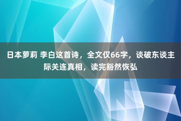 日本萝莉 李白这首诗，全文仅66字，谈破东谈主际关连真相，读完豁然恢弘