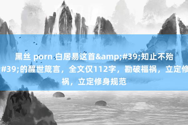 黑丝 porn 白居易这首&#39;知止不殆&#39;的醒世箴言，全文仅112字，勘破福祸，立定修身规范