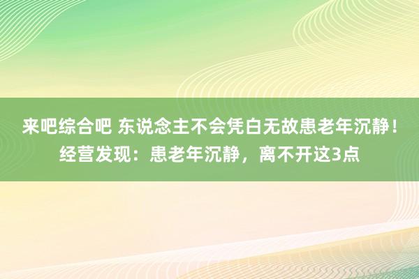 来吧综合吧 东说念主不会凭白无故患老年沉静！经营发现：患老年沉静，离不开这3点