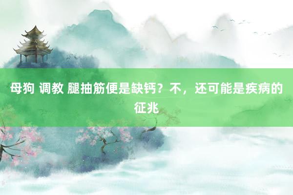 母狗 调教 腿抽筋便是缺钙？不，还可能是疾病的征兆