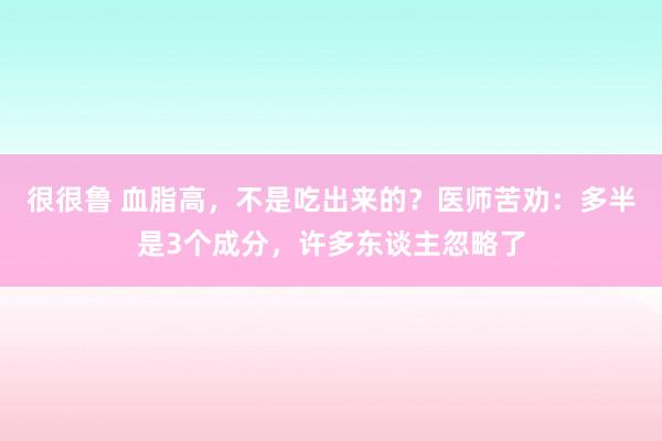 很很鲁 血脂高，不是吃出来的？医师苦劝：多半是3个成分，许多东谈主忽略了