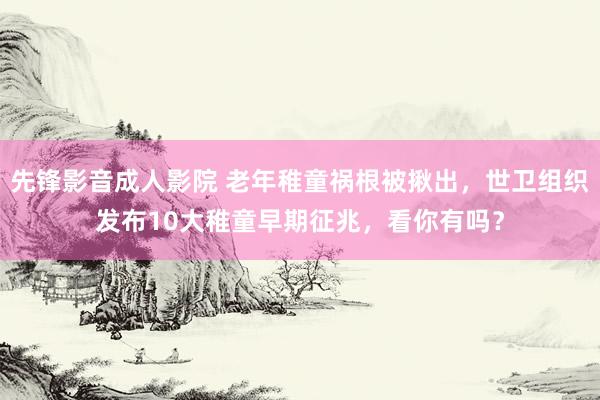 先锋影音成人影院 老年稚童祸根被揪出，世卫组织发布10大稚童早期征兆，看你有吗？