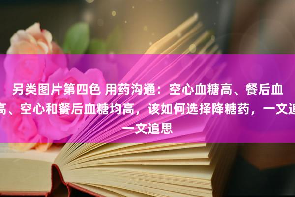 另类图片第四色 用药沟通:空心血糖高、餐后血糖高、空心和餐后血糖均高,该如何选择降糖药,一文追思