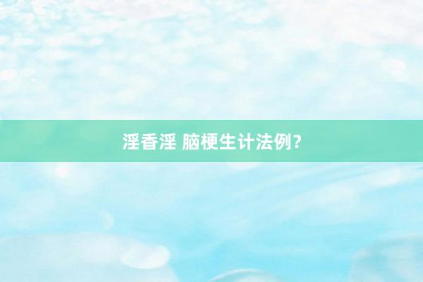 淫香淫 脑梗生计法例？