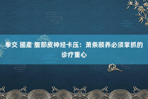 拳交 國產 腹部皮神经卡压：萧条颐养必须掌抓的诊疗重心