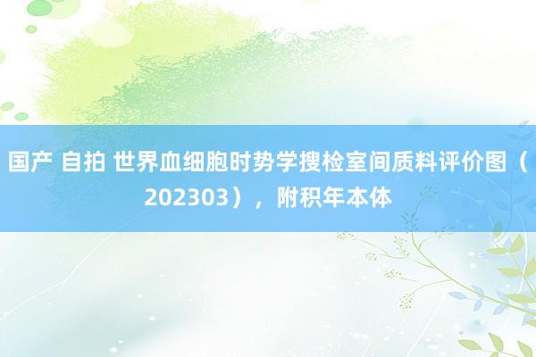 国产 自拍 世界血细胞时势学搜检室间质料评价图（202303），附积年本体