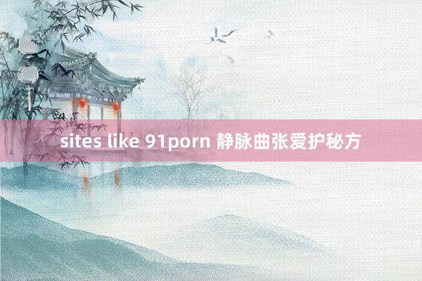 sites like 91porn 静脉曲张爱护秘方