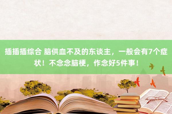 插插插综合 脑供血不及的东谈主，一般会有7个症状！不念念脑梗，作念好5件事！