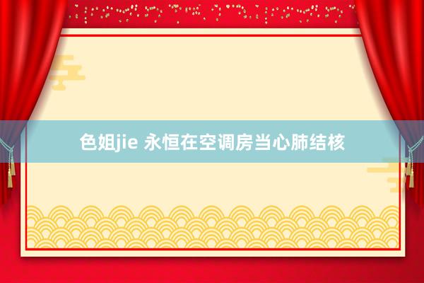 色姐jie 永恒在空调房当心肺结核