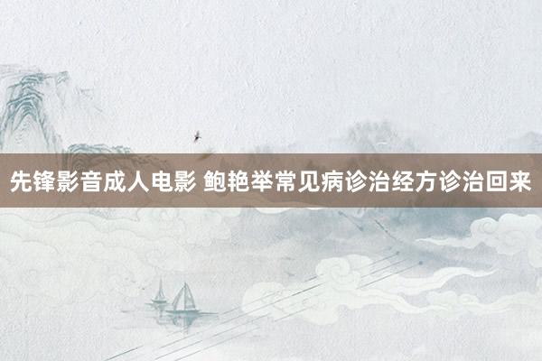 先锋影音成人电影 鲍艳举常见病诊治经方诊治回来