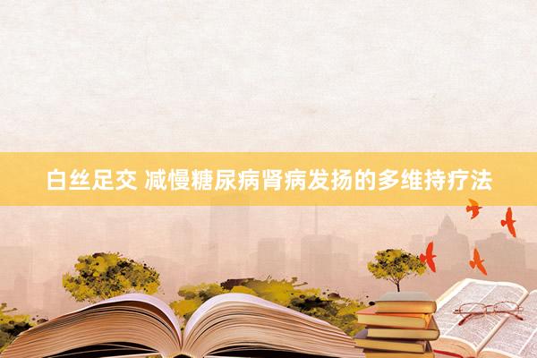 白丝足交 减慢糖尿病肾病发扬的多维持疗法