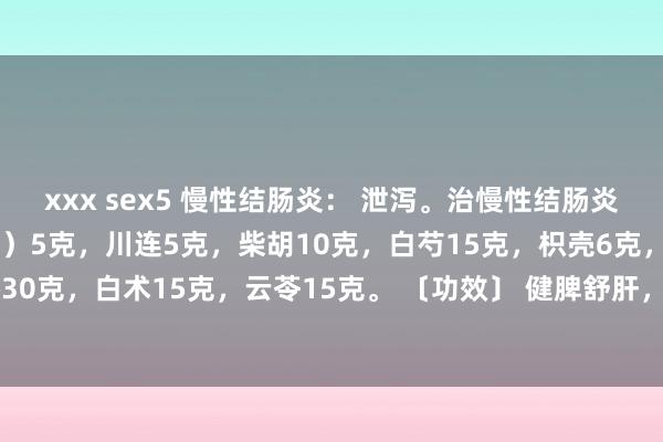xxx sex5 慢性结肠炎： 泄泻。治慢性结肠炎方 〔构成〕 木香（后下）5克，川连5克，柴胡10克，白芍15克，枳壳6克，甘草5克，太子参30克，白术15克，云苓15克。 〔功效〕 健脾舒肝，行气止痛。 〔主治〕 慢性结肠炎。 〔加减〕