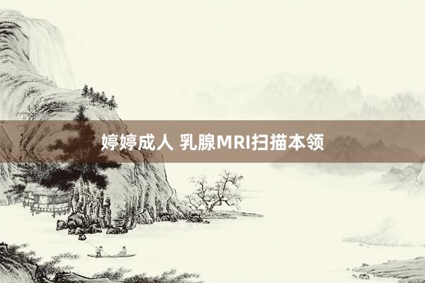 婷婷成人 乳腺MRI扫描本领