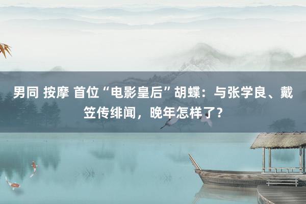 男同 按摩 首位“电影皇后”胡蝶：与张学良、戴笠传绯闻，晚年怎样了？