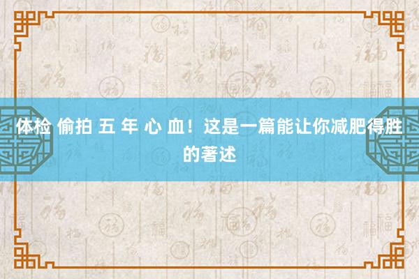 体检 偷拍 五 年 心 血！这是一篇能让你减肥得胜的著述